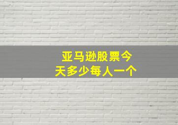 亚马逊股票今天多少每人一个