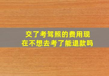 交了考驾照的费用现在不想去考了能退款吗