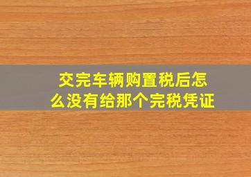 交完车辆购置税后怎么没有给那个完税凭证