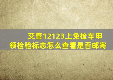 交管12123上免检车申领检验标志怎么查看是否邮寄