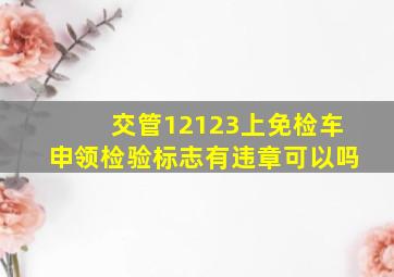 交管12123上免检车申领检验标志有违章可以吗