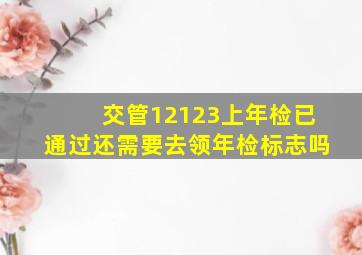 交管12123上年检已通过还需要去领年检标志吗