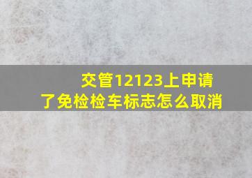 交管12123上申请了免检检车标志怎么取消