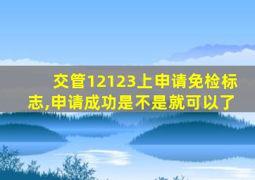 交管12123上申请免检标志,申请成功是不是就可以了