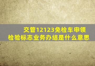 交管12123免检车申领检验标志业务办结是什么意思