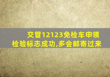 交管12123免检车申领检验标志成功,多会邮寄过来