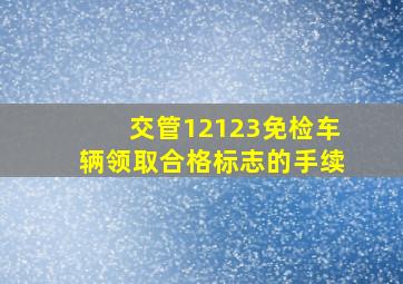 交管12123免检车辆领取合格标志的手续