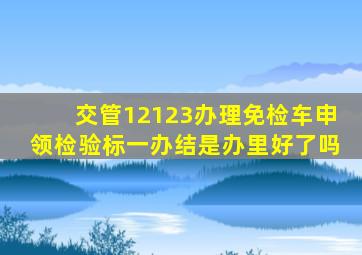 交管12123办理免检车申领检验标一办结是办里好了吗