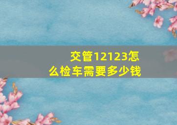 交管12123怎么检车需要多少钱