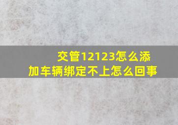 交管12123怎么添加车辆绑定不上怎么回事