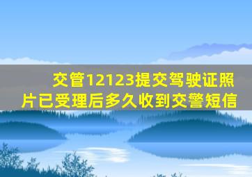 交管12123提交驾驶证照片已受理后多久收到交警短信