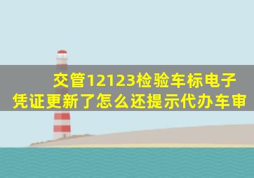 交管12123检验车标电子凭证更新了怎么还提示代办车审