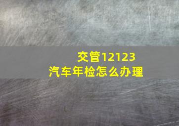 交管12123汽车年检怎么办理