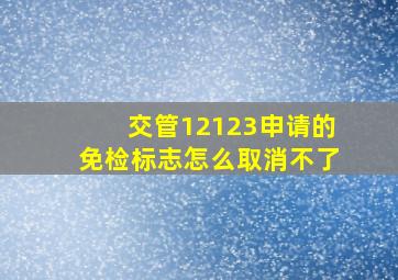 交管12123申请的免检标志怎么取消不了