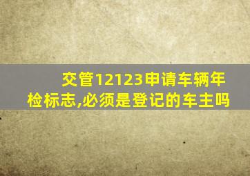 交管12123申请车辆年检标志,必须是登记的车主吗