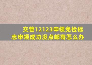 交管12123申领免检标志申领成功没点邮寄怎么办