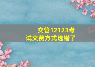 交管12123考试交费方式选错了