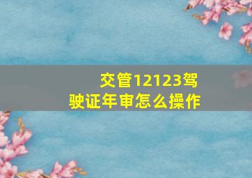 交管12123驾驶证年审怎么操作