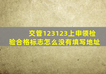 交管123123上申领检验合格标志怎么没有填写地址