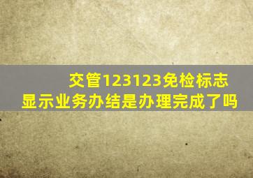 交管123123免检标志显示业务办结是办理完成了吗