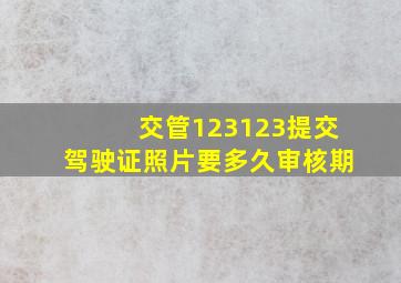 交管123123提交驾驶证照片要多久审核期