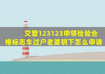 交管123123申领检验合格标志车过户老婆明下怎么申请