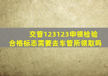 交管123123申领检验合格标志需要去车管所领取吗