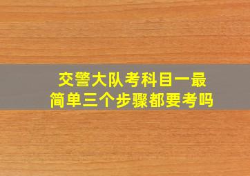 交警大队考科目一最简单三个步骤都要考吗