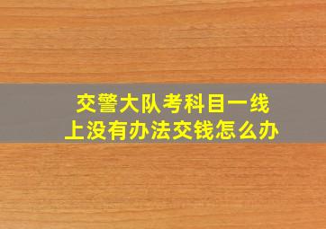 交警大队考科目一线上没有办法交钱怎么办