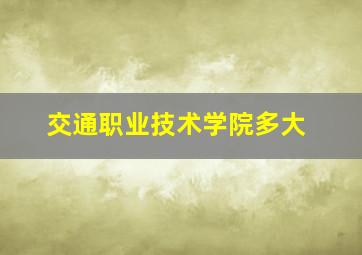 交通职业技术学院多大