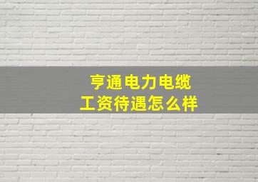 亨通电力电缆工资待遇怎么样