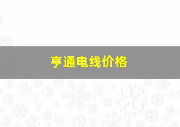 亨通电线价格