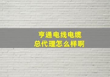 亨通电线电缆总代理怎么样啊