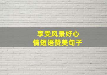 享受风景好心情短语赞美句子