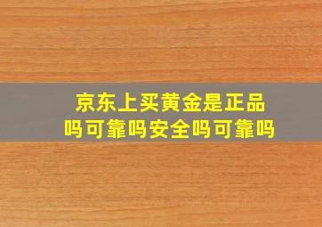 京东上买黄金是正品吗可靠吗安全吗可靠吗