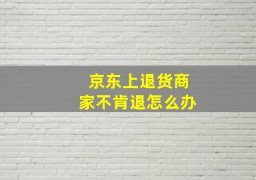 京东上退货商家不肯退怎么办