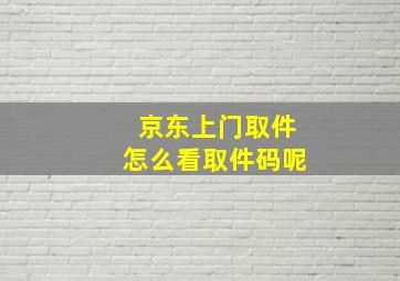 京东上门取件怎么看取件码呢