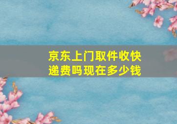 京东上门取件收快递费吗现在多少钱