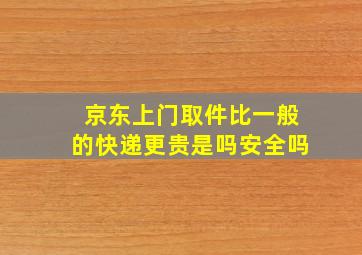 京东上门取件比一般的快递更贵是吗安全吗