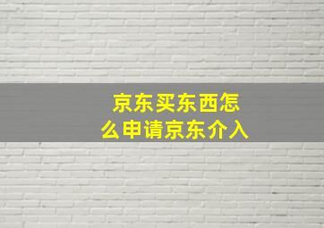 京东买东西怎么申请京东介入