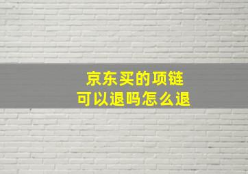 京东买的项链可以退吗怎么退