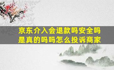 京东介入会退款吗安全吗是真的吗吗怎么投诉商家