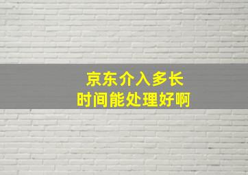 京东介入多长时间能处理好啊