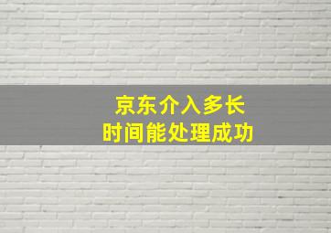 京东介入多长时间能处理成功