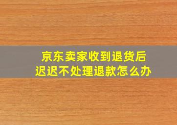 京东卖家收到退货后迟迟不处理退款怎么办