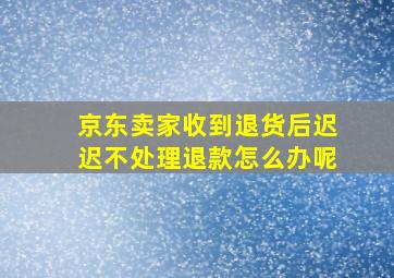 京东卖家收到退货后迟迟不处理退款怎么办呢