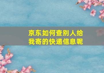 京东如何查别人给我寄的快递信息呢