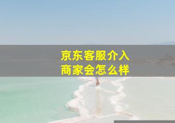 京东客服介入商家会怎么样