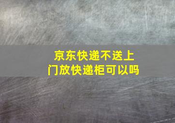 京东快递不送上门放快递柜可以吗