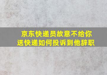 京东快递员故意不给你送快递如何投诉到他辞职